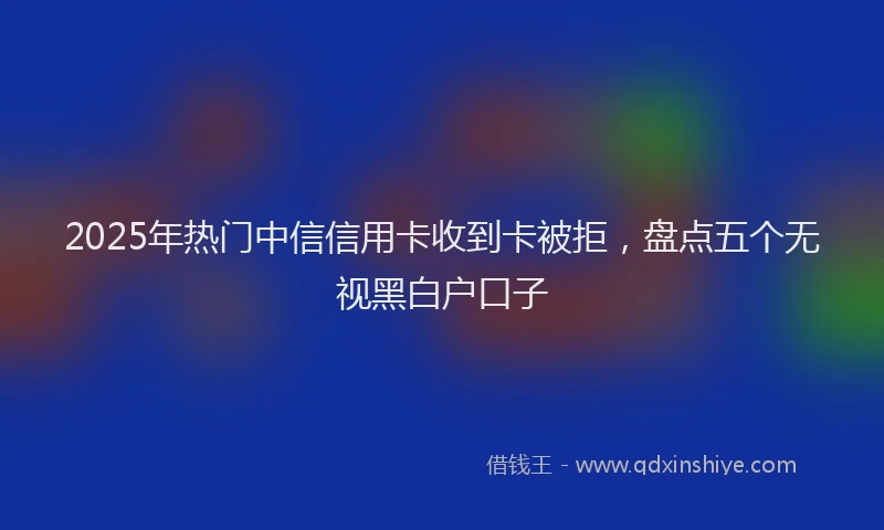 2025年热门中信信用卡收到卡被拒，盘点五个无视黑白户口子