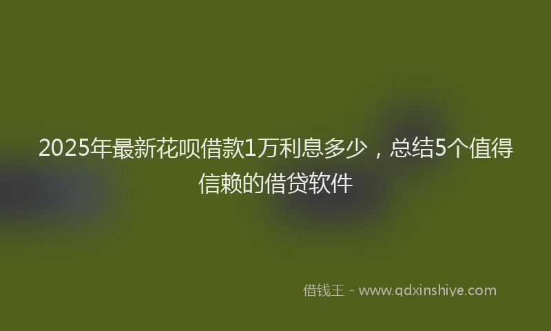 2025年最新花呗借款1万利息多少，总结5个值得信赖的借贷软件