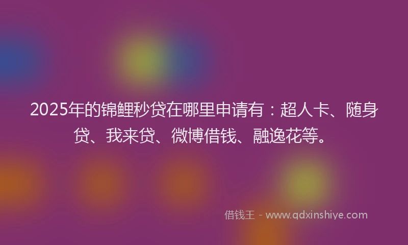 2025年的锦鲤秒贷在哪里申请有：超人卡、随身贷、我来贷、微博借钱、融逸花等。