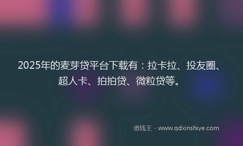 2025年的麦芽贷平台下载有：拉卡拉、投友圈、超人卡、拍拍贷、微粒贷等。
