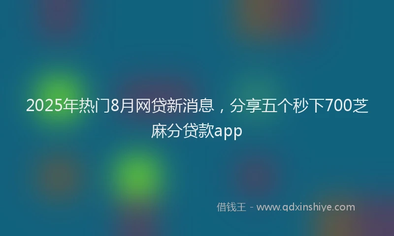 2025年热门8月网贷新消息，分享五个秒下700芝麻分贷款app