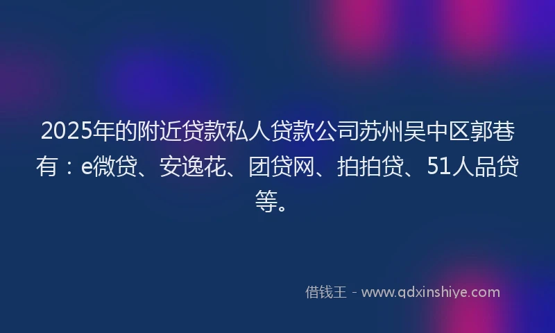 2025年的附近贷款私人贷款公司苏州吴中区郭巷有：e微贷、安逸花、团贷网、拍拍贷、51人品贷等。