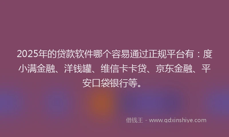 2025年的贷款软件哪个容易通过正规平台有：度小满金融、洋钱罐、维信卡卡贷、京东金融、平安口袋银行等。