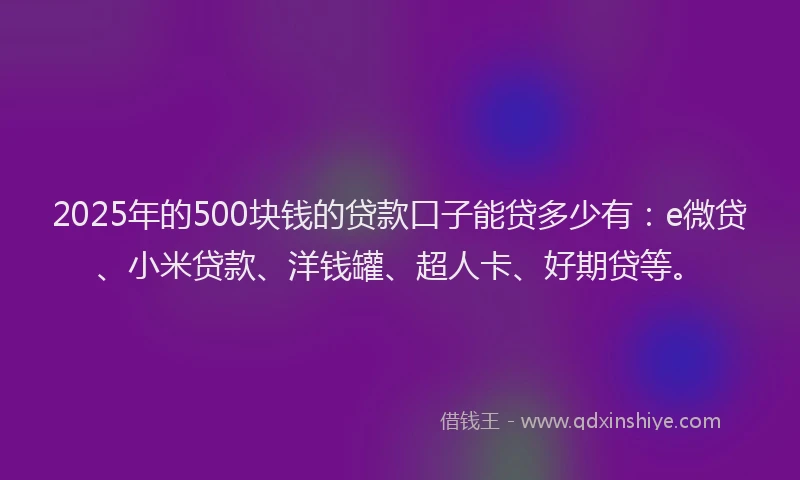 2025年的500块钱的贷款口子能贷多少有：e微贷、小米贷款、洋钱罐、超人卡、好期贷等。