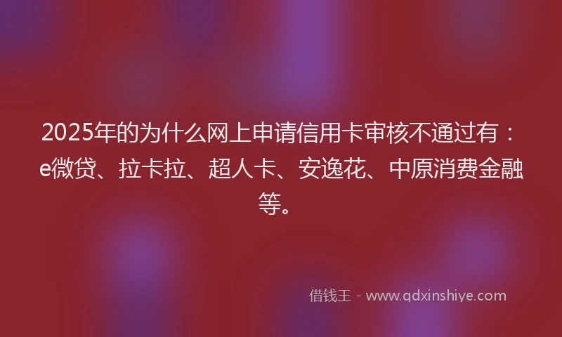 2025年的为什么网上申请信用卡审核不通过有：e微贷、拉卡拉、超人卡、安逸花、中原消费金融等。