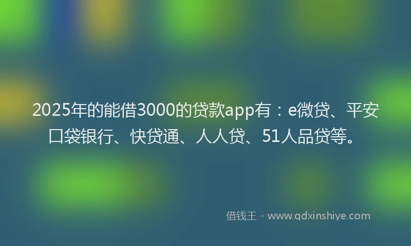 2025年的能借3000的贷款app有：e微贷、平安口袋银行、快贷通、人人贷、51人品贷等。
