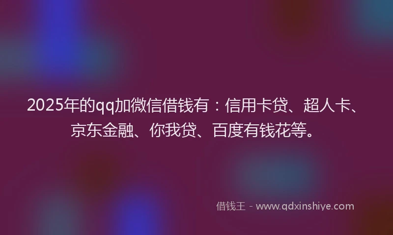 2025年的qq加微信借钱有：信用卡贷、超人卡、京东金融、你我贷、百度有钱花等。