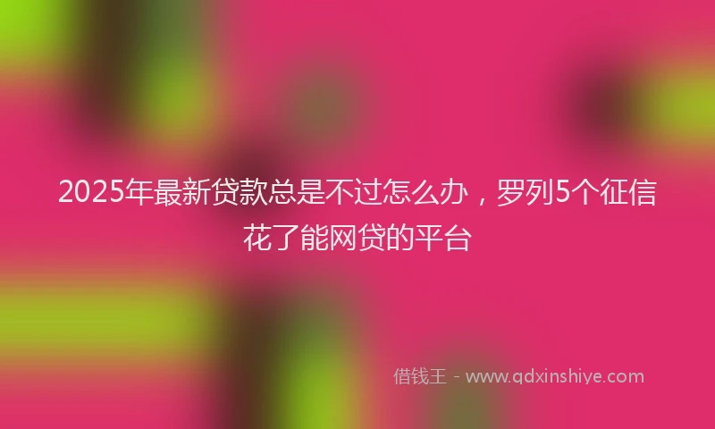 2025年最新贷款总是不过怎么办，罗列5个征信花了能网贷的平台
