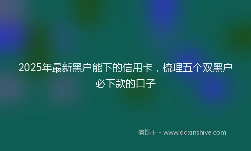 2025年最新黑户能下的信用卡，梳理五个双黑户必下款的口子