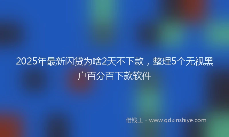2025年最新闪贷为啥2天不下款，整理5个无视黑户百分百下款软件