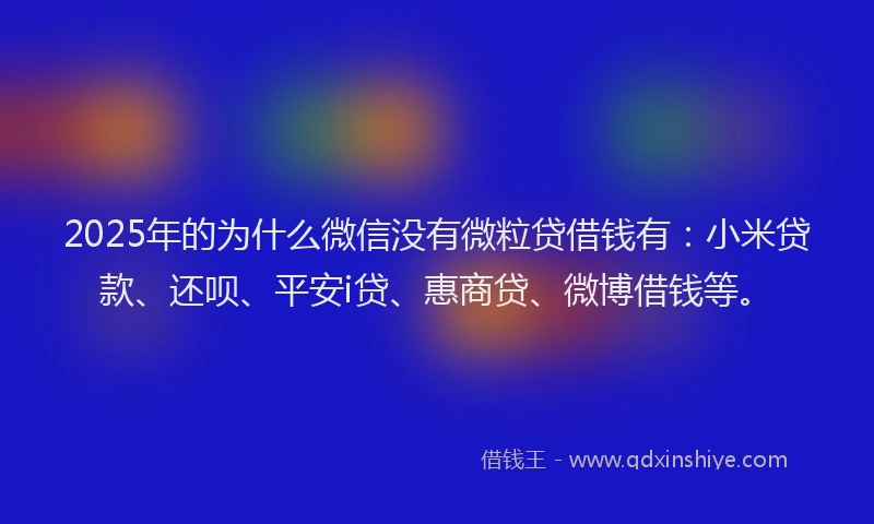 2025年的为什么微信没有微粒贷借钱有：小米贷款、还呗、平安i贷、惠商贷、微博借钱等。