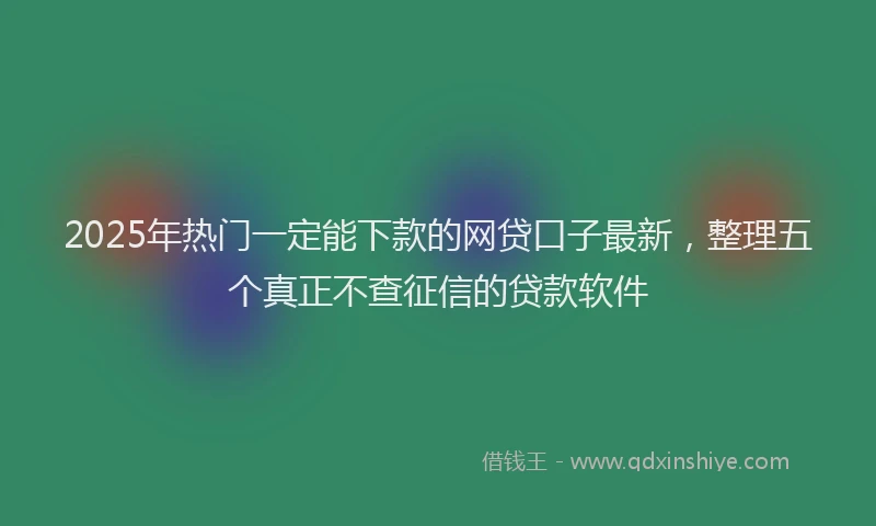 2025年热门一定能下款的网贷口子最新，整理五个真正不查征信的贷款软件