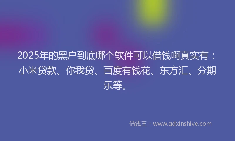2025年的黑户到底哪个软件可以借钱啊真实有：小米贷款、你我贷、百度有钱花、东方汇、分期乐等。