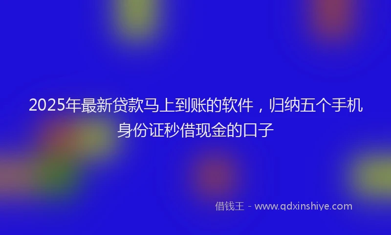 2025年最新贷款马上到账的软件，归纳五个手机身份证秒借现金的口子