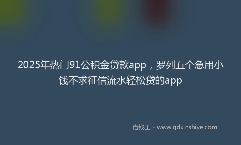 2025年热门91公积金贷款app，罗列五个急用小钱不求征信流水轻松贷的app