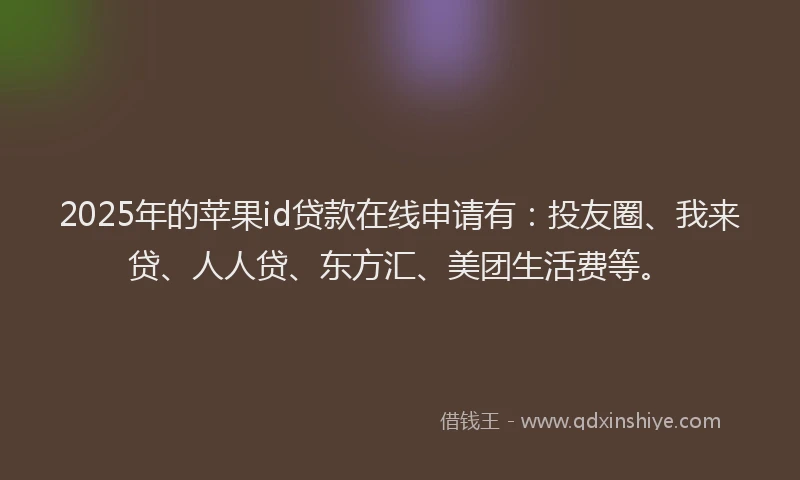 2025年的苹果id贷款在线申请有：投友圈、我来贷、人人贷、东方汇、美团生活费等。