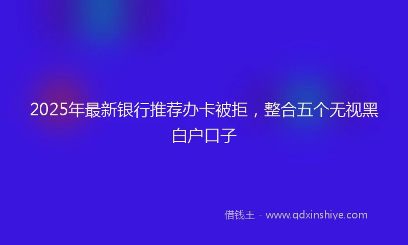 2025年最新银行推荐办卡被拒，整合五个无视黑白户口子