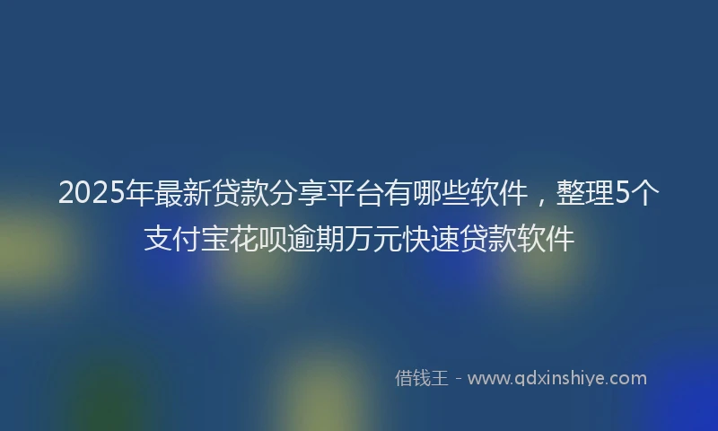 2025年最新贷款分享平台有哪些软件，整理5个支付宝花呗逾期万元快速贷款软件