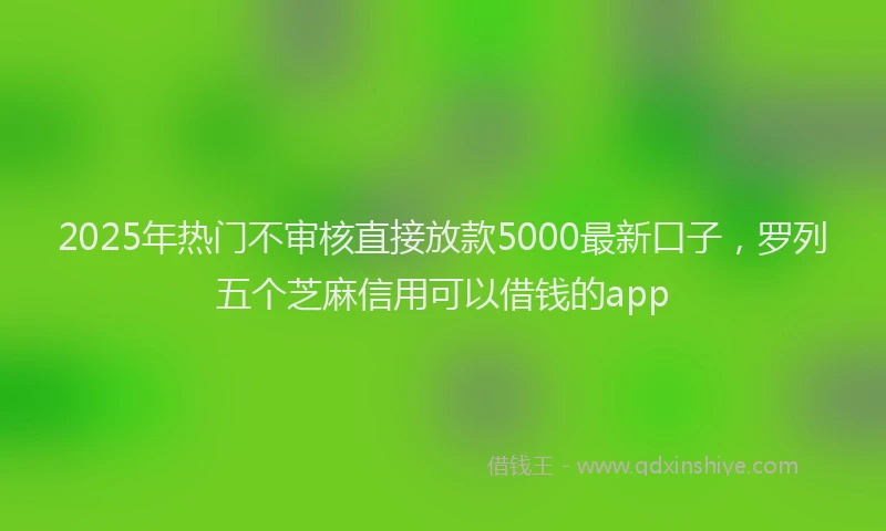 2025年热门不审核直接放款5000最新口子，罗列五个芝麻信用可以借钱的app