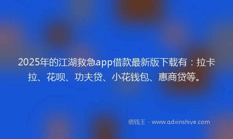 2025年的江湖救急app借款最新版下载有：拉卡拉、花呗、功夫贷、小花钱包、惠商贷等。