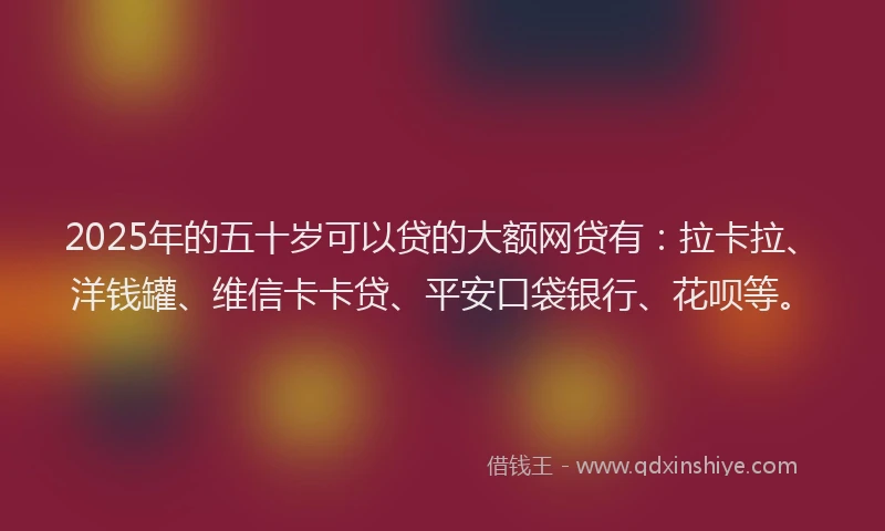 2025年的五十岁可以贷的大额网贷有：拉卡拉、洋钱罐、维信卡卡贷、平安口袋银行、花呗等。