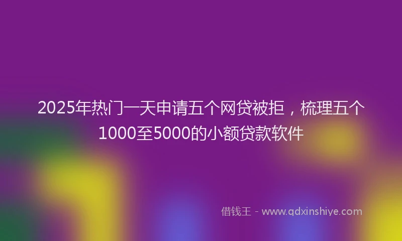 2025年热门一天申请五个网贷被拒，梳理五个1000至5000的小额贷款软件