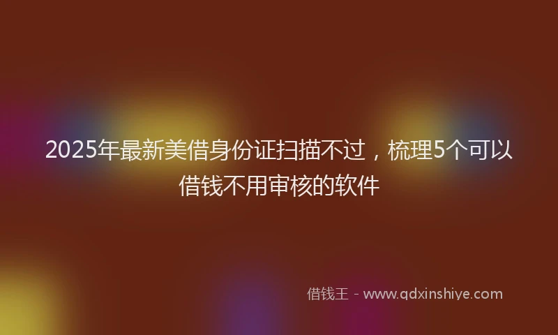 2025年最新美借身份证扫描不过，梳理5个可以借钱不用审核的软件