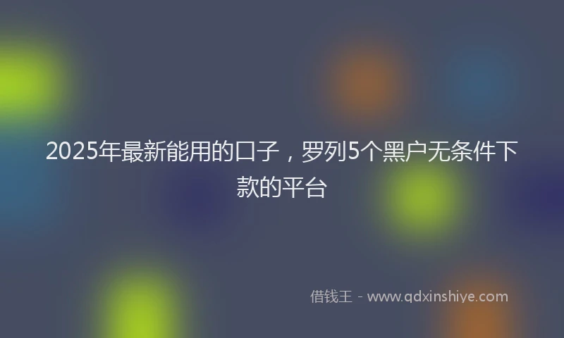 2025年最新能用的口子，罗列5个黑户无条件下款的平台