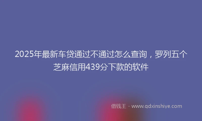 2025年最新车贷通过不通过怎么查询，罗列五个芝麻信用439分下款的软件