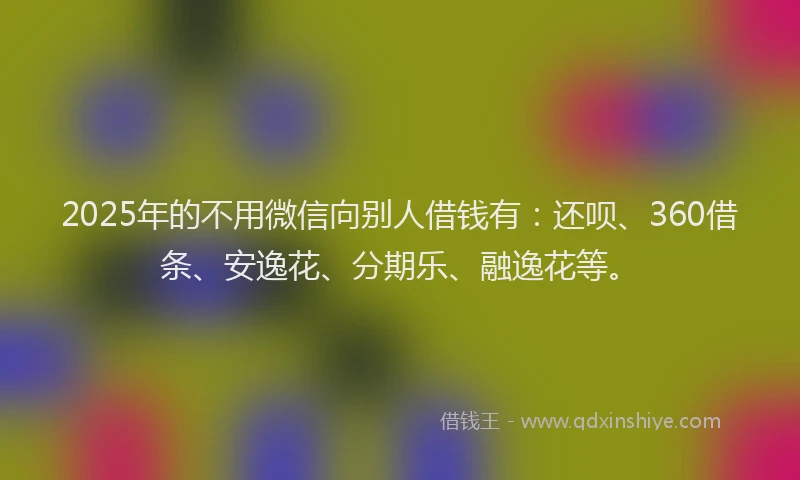 2025年的不用微信向别人借钱有：还呗、360借条、安逸花、分期乐、融逸花等。