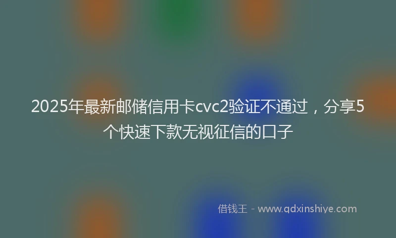 2025年最新邮储信用卡cvc2验证不通过，分享5个快速下款无视征信的口子