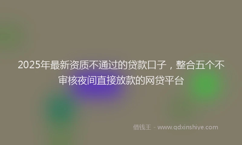 2025年最新资质不通过的贷款口子，整合五个不审核夜间直接放款的网贷平台