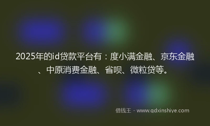 2025年的id贷款平台有：度小满金融、京东金融、中原消费金融、省呗、微粒贷等。