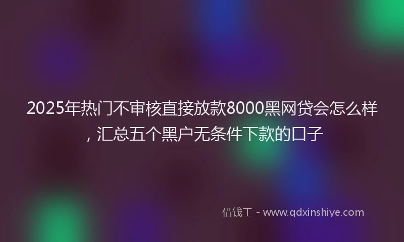 2025年热门不审核直接放款8000黑网贷会怎么样，汇总五个黑户无条件下款的口子