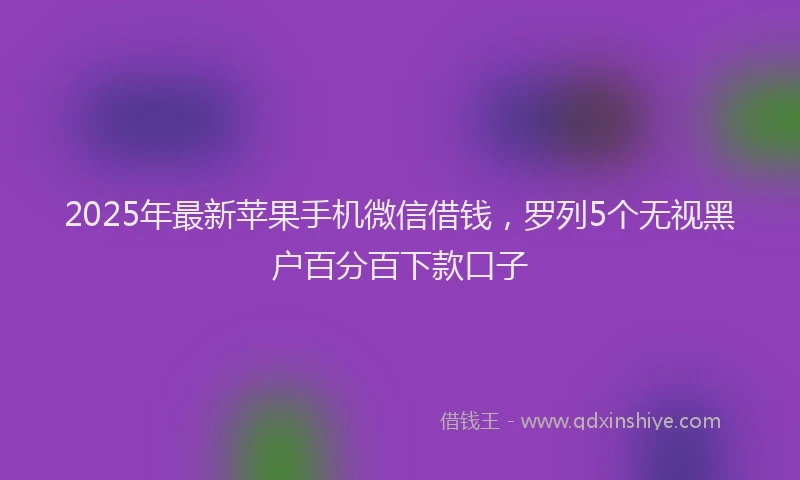 2025年最新苹果手机微信借钱，罗列5个无视黑户百分百下款口子