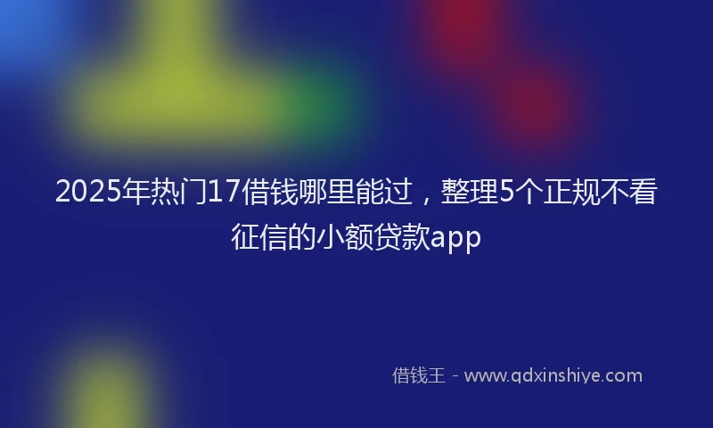 2025年热门17借钱哪里能过，整理5个正规不看征信的小额贷款app