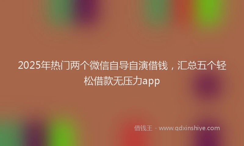 2025年热门两个微信自导自演借钱,汇总五个轻松借款无压力app