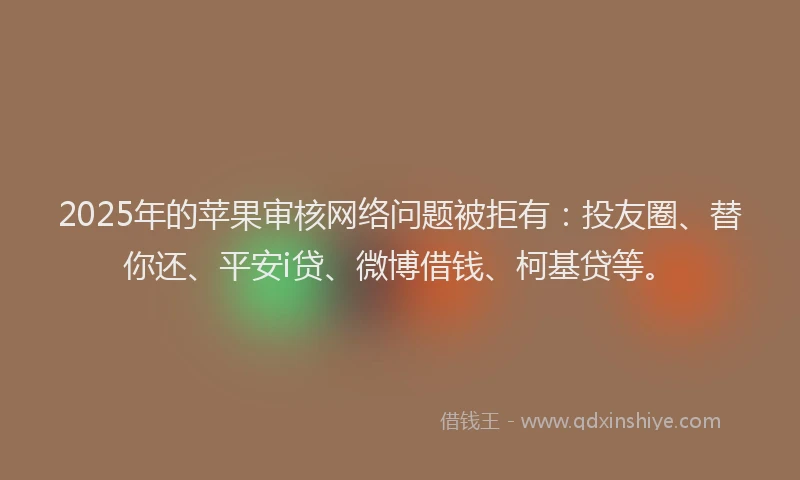 2025年的苹果审核网络问题被拒有：投友圈、替你还、平安i贷、微博借钱、柯基贷等。