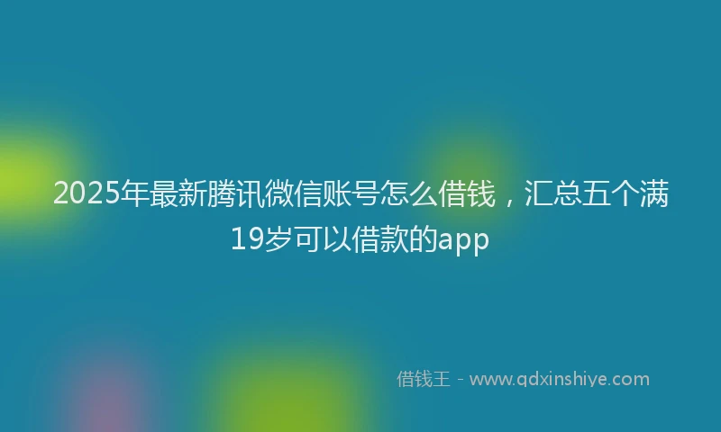 2025年最新腾讯微信账号怎么借钱，汇总五个满19岁可以借款的app