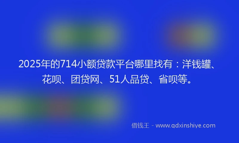 2025年的714小额贷款平台哪里找有：洋钱罐、花呗、团贷网、51人品贷、省呗等。