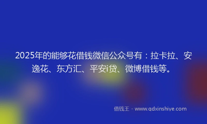 2025年的能够花借钱微信公众号有：拉卡拉、安逸花、东方汇、平安i贷、微博借钱等。