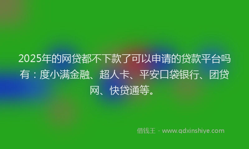 2025年的网贷都不下款了可以申请的贷款平台吗有：度小满金融、超人卡、平安口袋银行、团贷网、快贷通等。