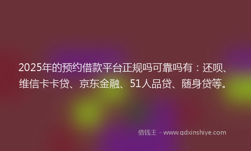 2025年的预约借款平台正规吗可靠吗有：还呗、维信卡卡贷、京东金融、51人品贷、随身贷等。