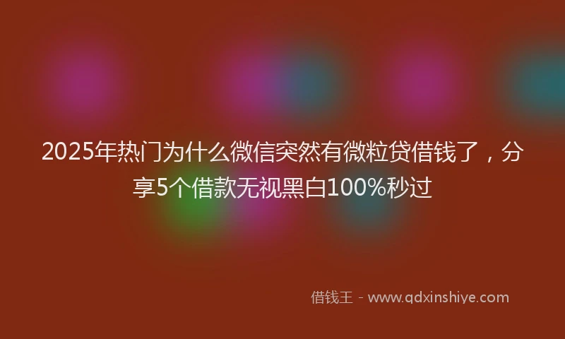 2025年热门为什么微信突然有微粒贷借钱了，分享5个借款无视黑白100%秒过
