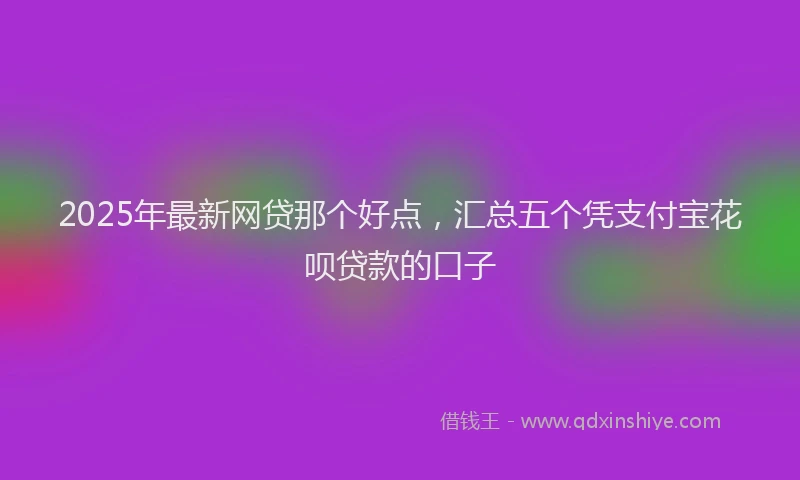 2025年最新网贷那个好点，汇总五个凭支付宝花呗贷款的口子