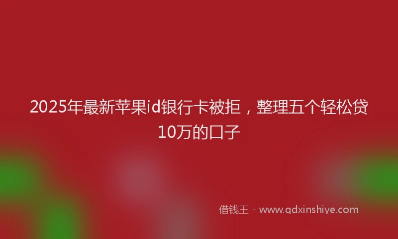 2025年最新苹果id银行卡被拒，整理五个轻松贷10万的口子