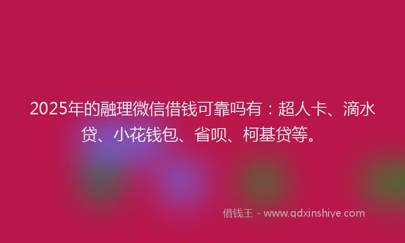2025年的融理微信借钱可靠吗有：超人卡、滴水贷、小花钱包、省呗、柯基贷等。