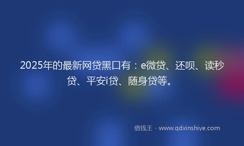 2025年的最新网贷黑口有：e微贷、还呗、读秒贷、平安i贷、随身贷等。