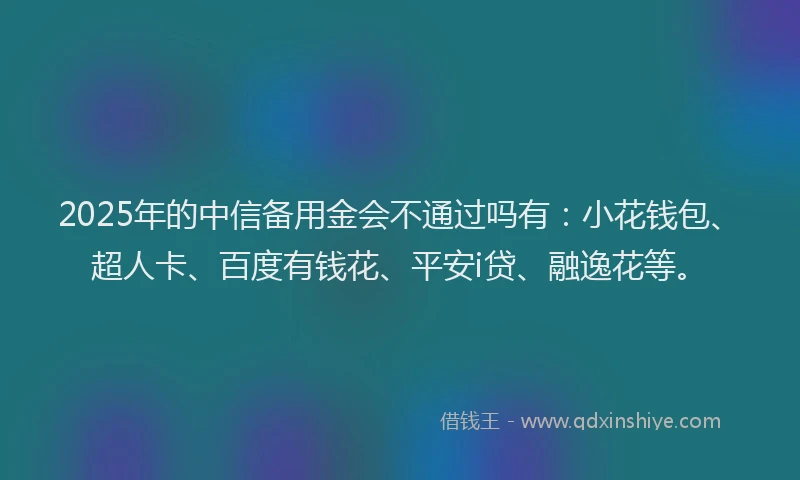 2025年的中信备用金会不通过吗有：小花钱包、超人卡、百度有钱花、平安i贷、融逸花等。