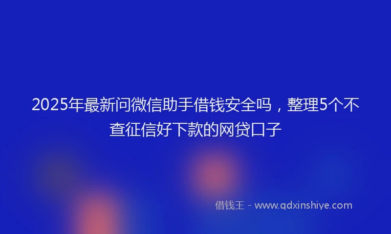 2025年最新问微信助手借钱安全吗，整理5个不查征信好下款的网贷口子